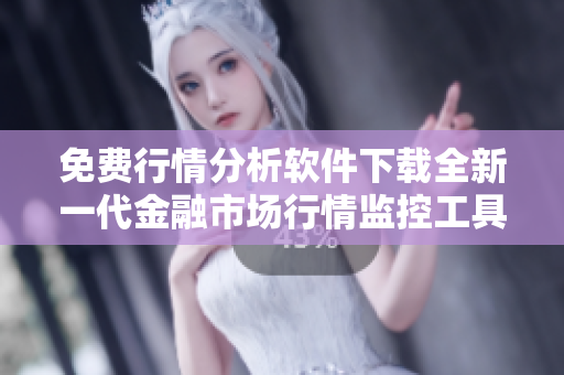 免费行情分析软件下载全新一代金融市场行情监控工具