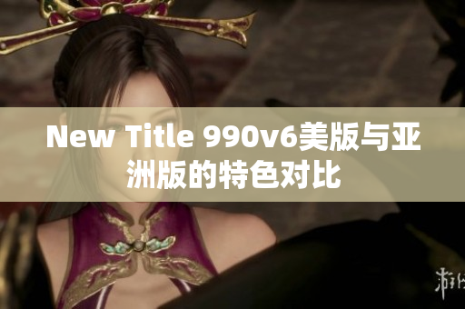 New Title 990v6美版与亚洲版的特色对比