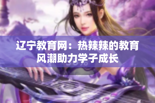 辽宁教育网：热辣辣的教育风潮助力学子成长
