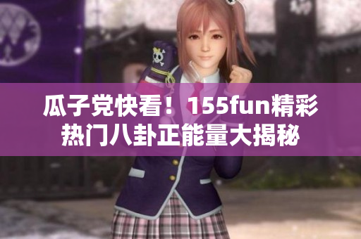 瓜子党快看！155fun精彩热门八卦正能量大揭秘
