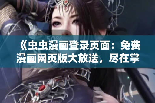 《虫虫漫画登录页面：免费漫画网页版大放送，尽在掌握之中》