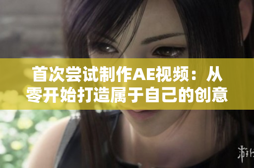 首次尝试制作AE视频：从零开始打造属于自己的创意世界！