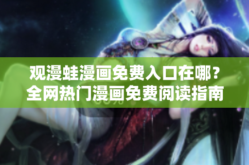观漫蛙漫画免费入口在哪？全网热门漫画免费阅读指南