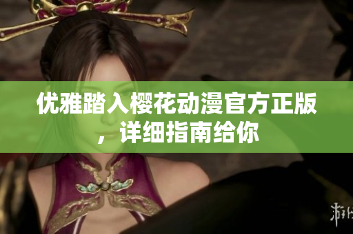 优雅踏入樱花动漫官方正版，详细指南给你