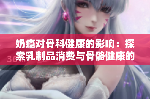 奶瘾对骨科健康的影响：探索乳制品消费与骨骼健康的关系