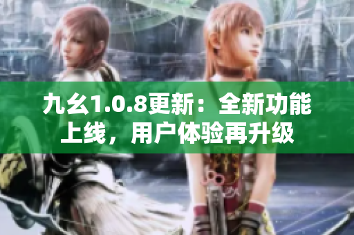 九幺1.0.8更新：全新功能上线，用户体验再升级