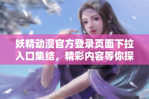 妖精动漫官方登录页面下拉入口集结，精彩内容等你探索