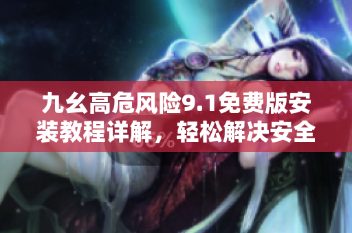 九幺高危风险9.1免费版安装教程详解，轻松解决安全隐患