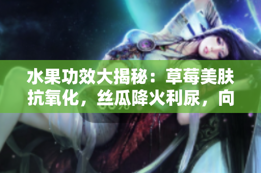 水果功效大揭秘：草莓美肤抗氧化，丝瓜降火利尿，向日葵护心补血，樱桃抗氧抗炎