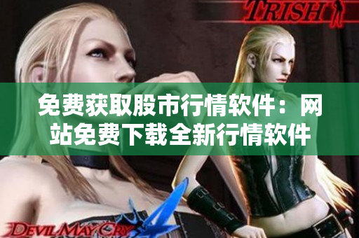 免费获取股市行情软件：网站免费下载全新行情软件