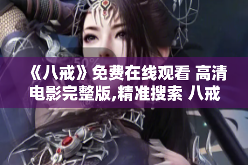 《八戒》免费在线观看 高清电影完整版,精准搜索 八戒 电影，题材丰富，观看体验优异