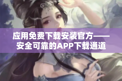 应用免费下载安装官方——安全可靠的APP下载通道