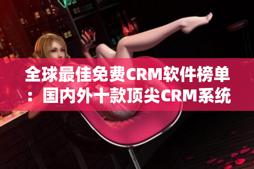 全球最佳免费CRM软件榜单：国内外十款顶尖CRM系统推荐
