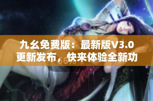 九幺免费版：最新版V3.0更新发布，快来体验全新功能吧