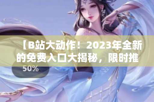 【B站大动作！2023年全新的免费入口大揭秘，限时推出！】