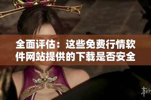 全面评估：这些免费行情软件网站提供的下载是否安全