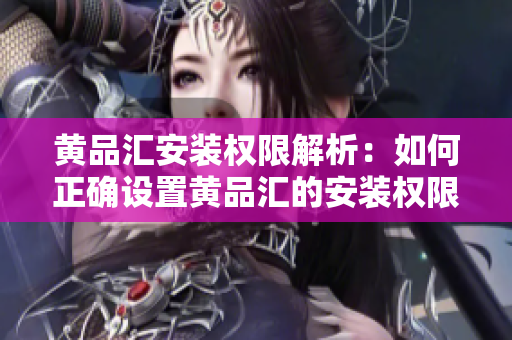 黄品汇安装权限解析：如何正确设置黄品汇的安装权限以确保顺利使用