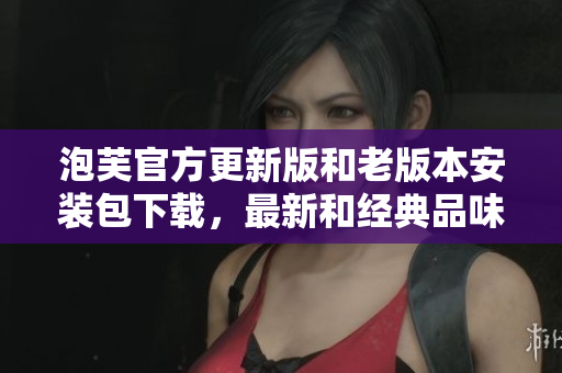 泡芙官方更新版和老版本安装包下载，最新和经典品味一网打尽
