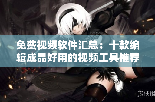 免费视频软件汇总：十款编辑成品好用的视频工具推荐