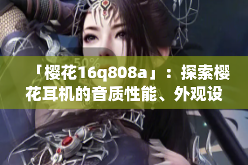 「樱花16q808a」：探索樱花耳机的音质性能、外观设计与实际使用体验