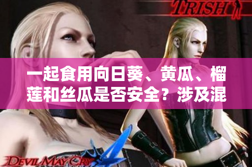 一起食用向日葵、黄瓜、榴莲和丝瓜是否安全？涉及混搭的食物搭配健康又美味吗？