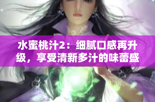 水蜜桃汁2：细腻口感再升级，享受清新多汁的味蕾盛宴