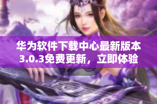 华为软件下载中心最新版本3.0.3免费更新，立即体验