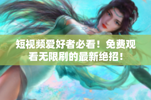 短视频爱好者必看！免费观看无限刷的最新绝招！