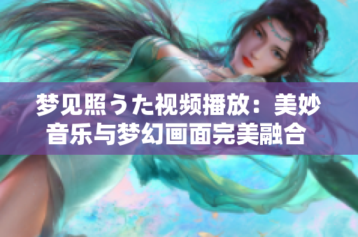 梦见照うた视频播放：美妙音乐与梦幻画面完美融合 C 精彩视频让你欲罢不能