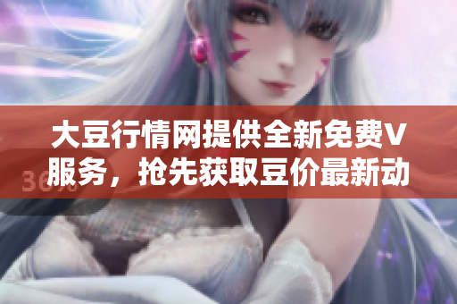 大豆行情网提供全新免费V服务，抢先获取豆价最新动态