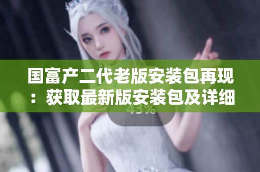 国富产二代老版安装包再现：获取最新版安装包及详细指南