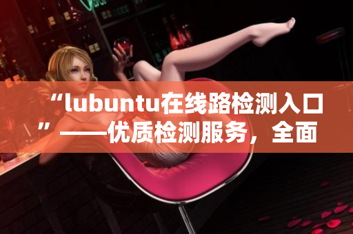 “lubuntu在线路检测入口”——优质检测服务，全面路线覆盖