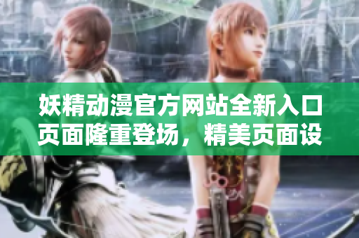 妖精动漫官方网站全新入口页面隆重登场，精美页面设计及时登录，精彩动漫尽在其中