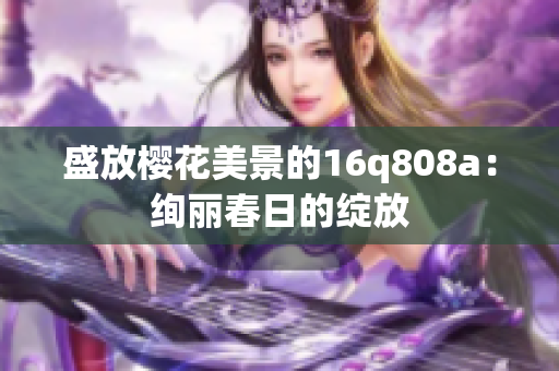 盛放樱花美景的16q808a：绚丽春日的绽放