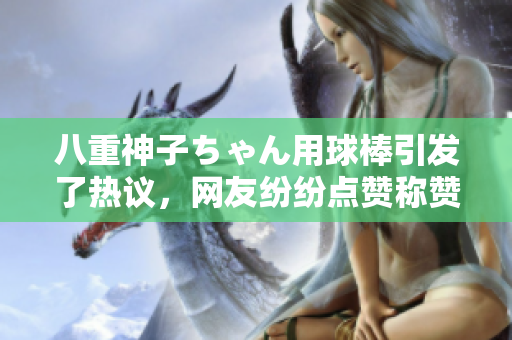 八重神子ちゃん用球棒引发了热议，网友纷纷点赞称赞她的击球姿势