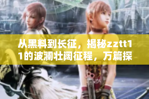 从黑料到长征，揭秘zztt11的波澜壮阔征程，万篇探秘纷繁真相