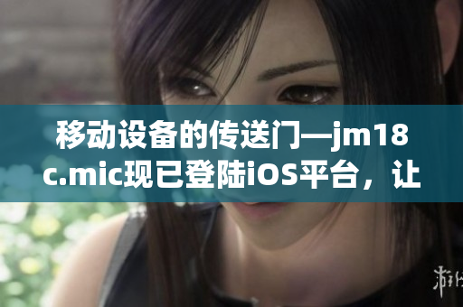 移动设备的传送门—jm18c.mic现已登陆iOS平台，让您畅游数码世界。