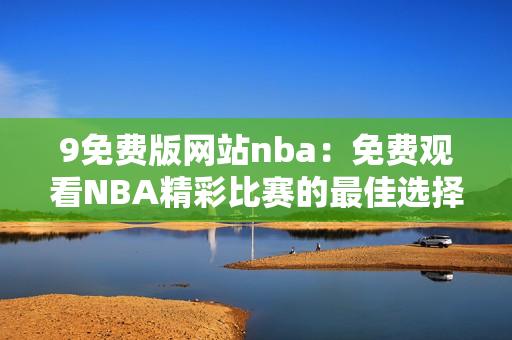 9免费版网站nba：免费观看NBA精彩比赛的最佳选择