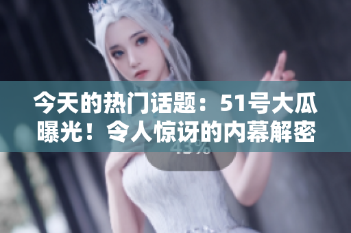 今天的热门话题：51号大瓜曝光！令人惊讶的内幕解密