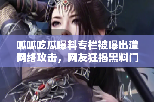 呱呱吃瓜曝料专栏被曝出遭网络攻击，网友狂揭黑料门！