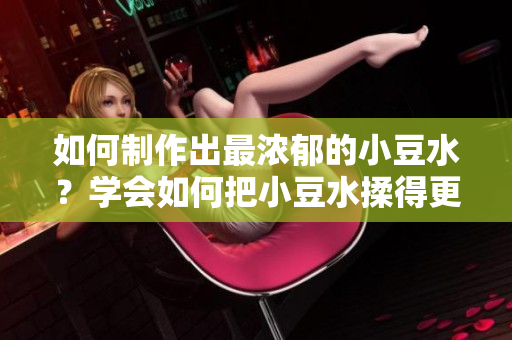如何制作出最浓郁的小豆水？学会如何把小豆水揉得更美味！