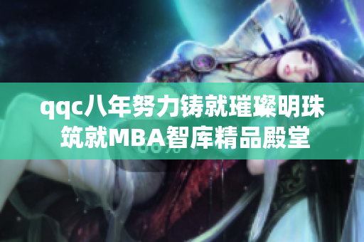 qqc八年努力铸就璀璨明珠 筑就MBA智库精品殿堂