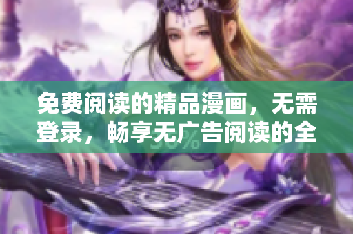 免费阅读的精品漫画，无需登录，畅享无广告阅读的全新版本