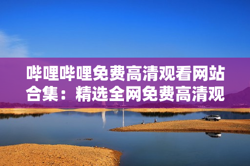 哔哩哔哩免费高清观看网站合集：精选全网免费高清观看站点大全