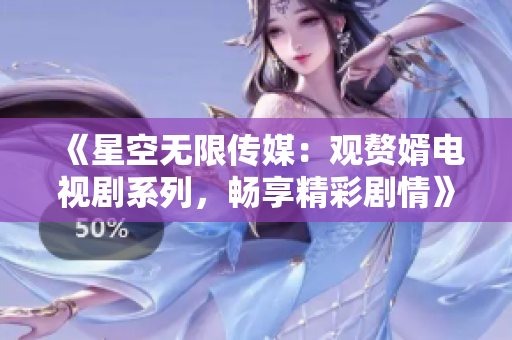 《星空无限传媒：观赘婿电视剧系列，畅享精彩剧情》