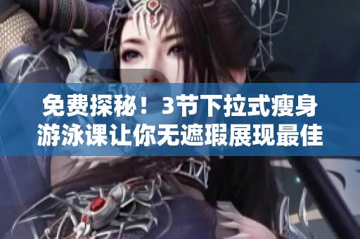 免费探秘！3节下拉式瘦身游泳课让你无遮瑕展现最佳身材