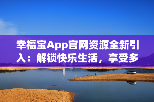 幸福宝App官网资源全新引入：解锁快乐生活，享受多重福利!
