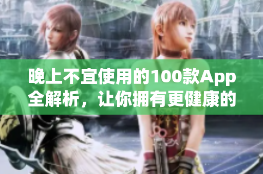 晚上不宜使用的100款App全解析，让你拥有更健康的睡眠模式