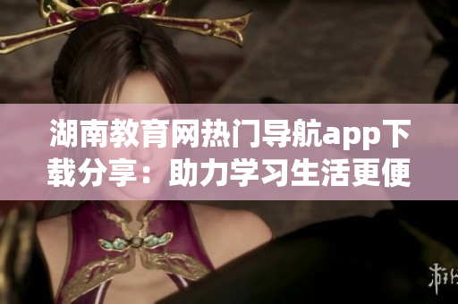 湖南教育网热门导航app下载分享：助力学习生活更便捷