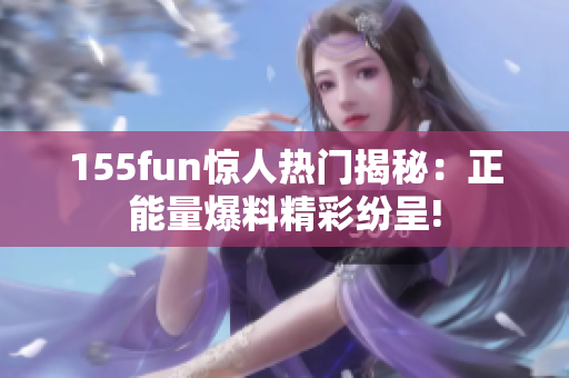 155fun惊人热门揭秘：正能量爆料精彩纷呈!